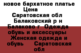 новое бархатное платье › Цена ­ 2 000 - Саратовская обл., Балаковский р-н, Балаково г. Одежда, обувь и аксессуары » Женская одежда и обувь   . Саратовская обл.